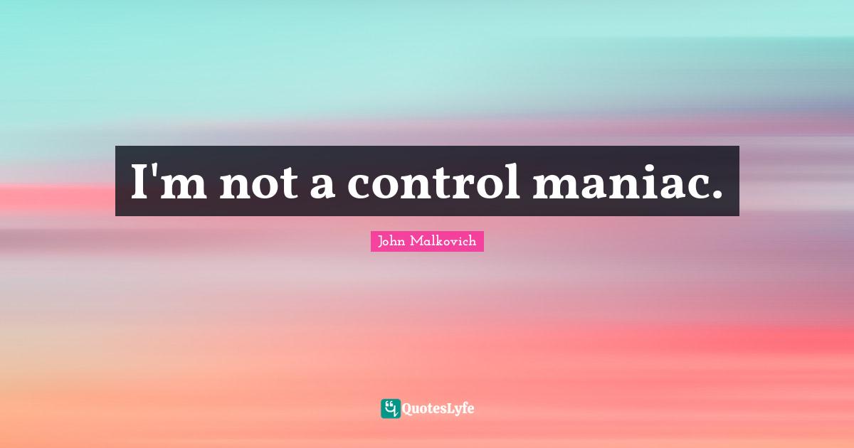 I'm not a control maniac.