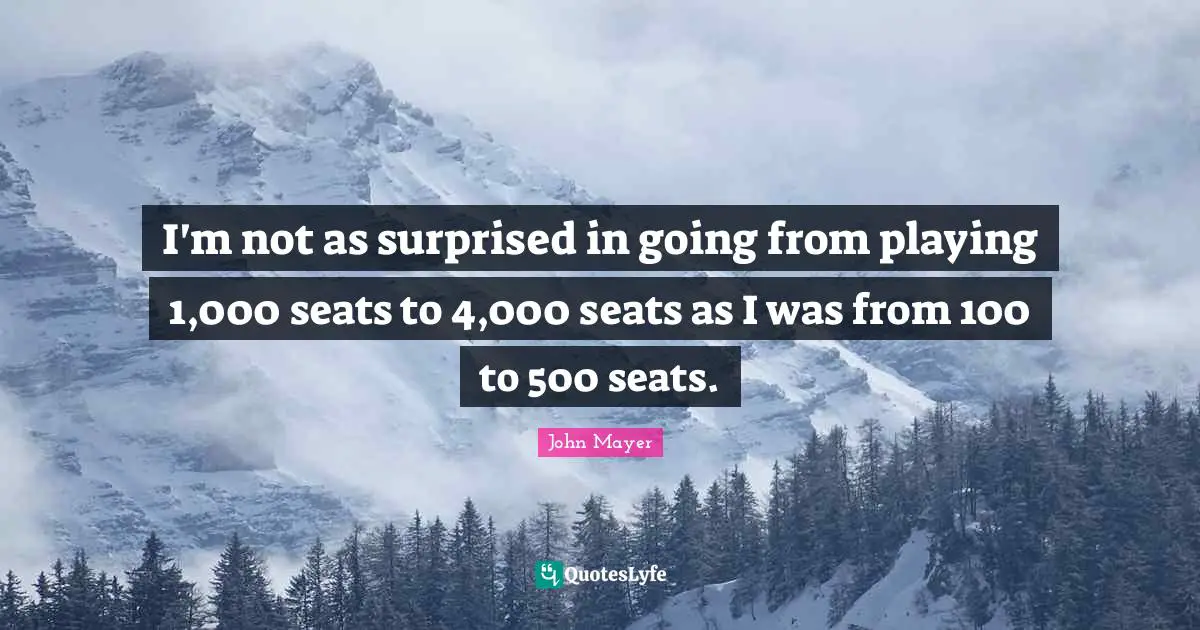 I'm not as surprised in going from playing 1,000 seats to 4,000 seats as I was from 100 to 500 seats.