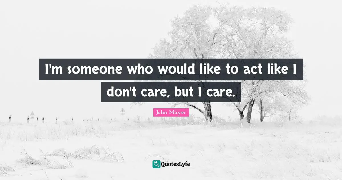 I'm someone who would like to act like I don't care, but I care.