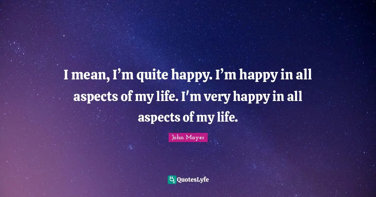 I mean, I’m quite happy. I’m happy in all aspects of my life. I'm very happy in all aspects of my life.