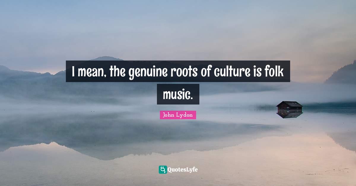 Folk Music Quotes: "I mean, the genuine roots of culture is folk music."