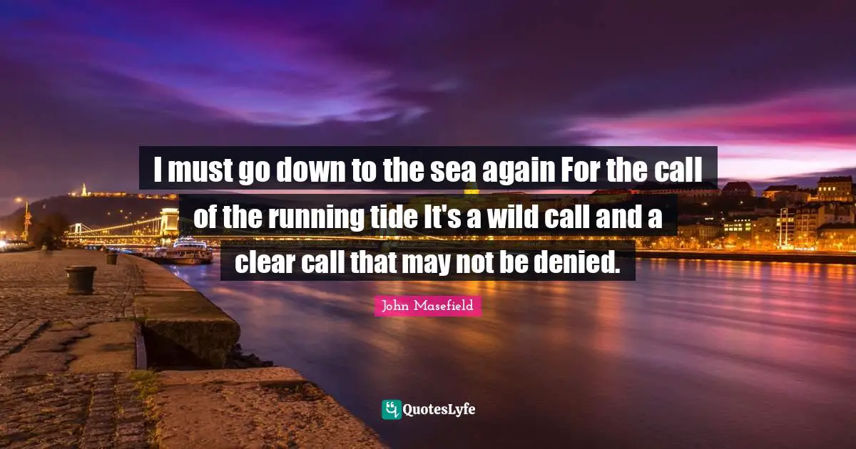 I must go down to the sea again For the call of the running tide It's a wild call and a clear call that may not be denied.