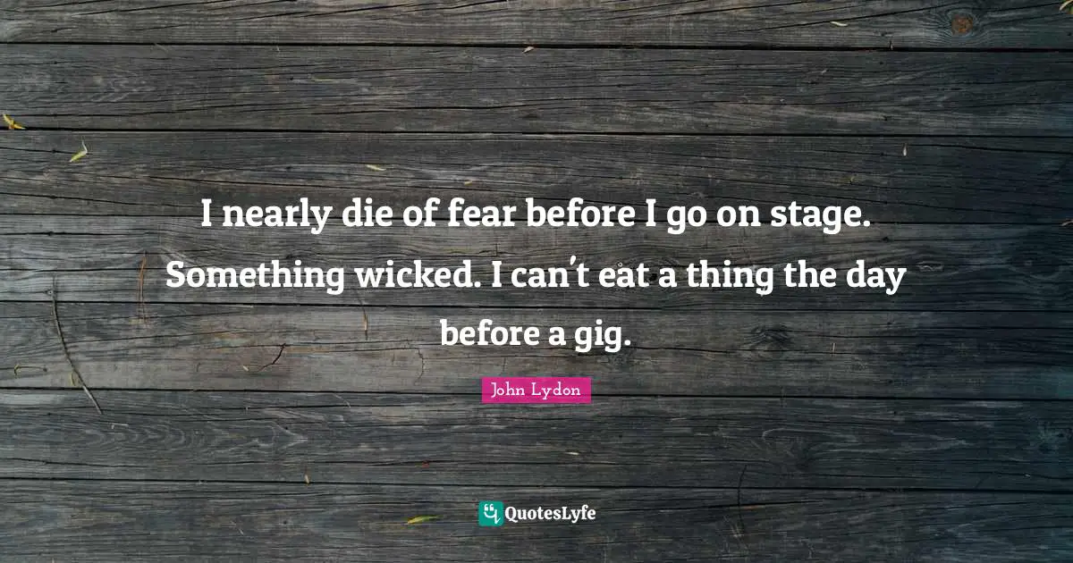 John Lydon Quotes: "I nearly die of fear before I go on stage. Something wicked. I can't eat a thing the day before a gig."