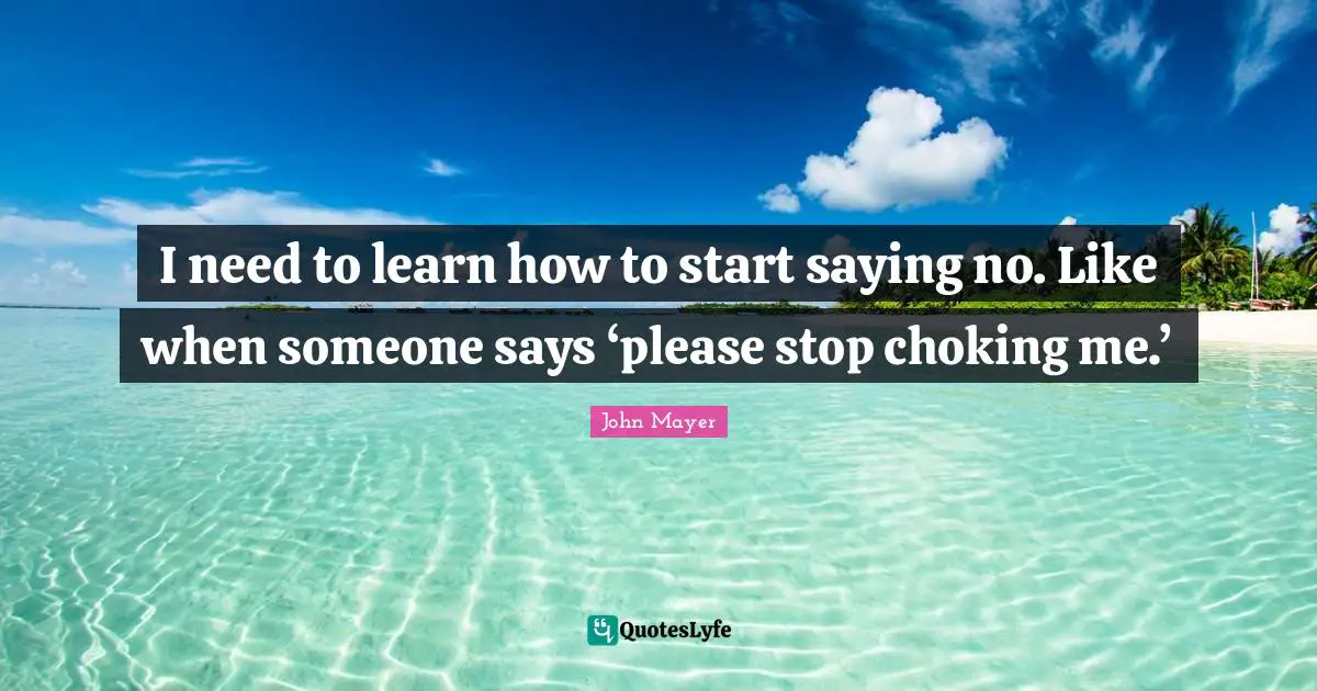 I need to learn how to start saying no. Like when someone says ‘please stop choking me.’