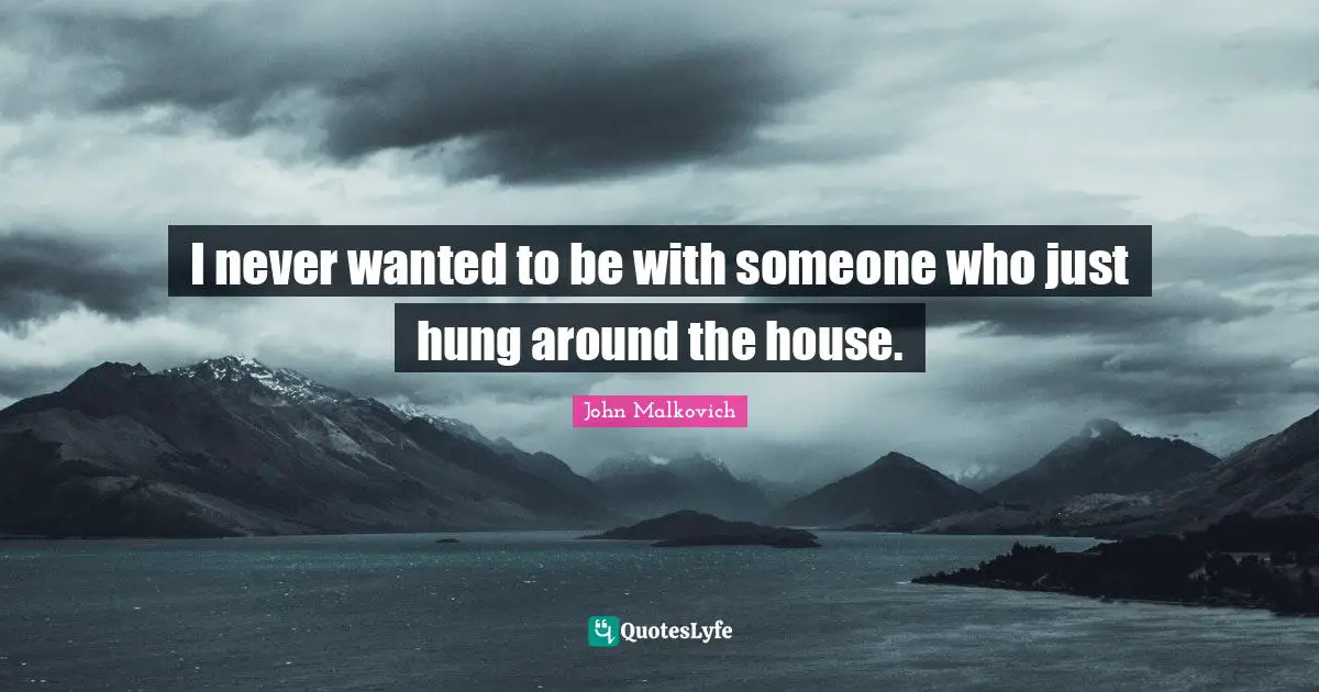 I never wanted to be with someone who just hung around the house.