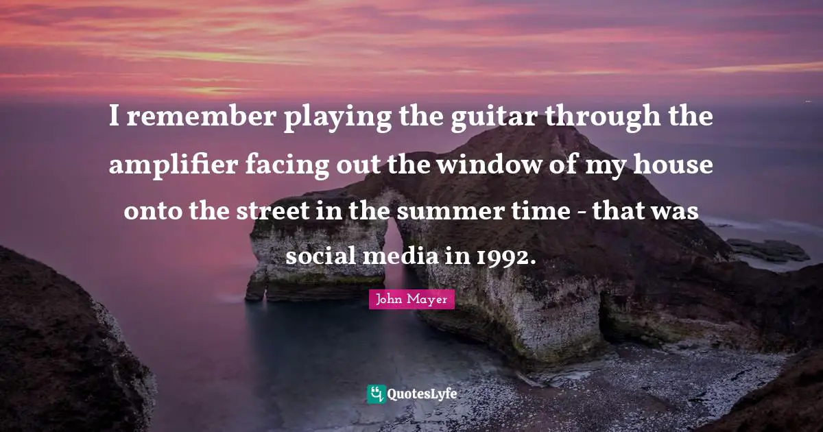 I remember playing the guitar through the amplifier facing out the window of my house onto the street in the summer time - that was social media in 1992.