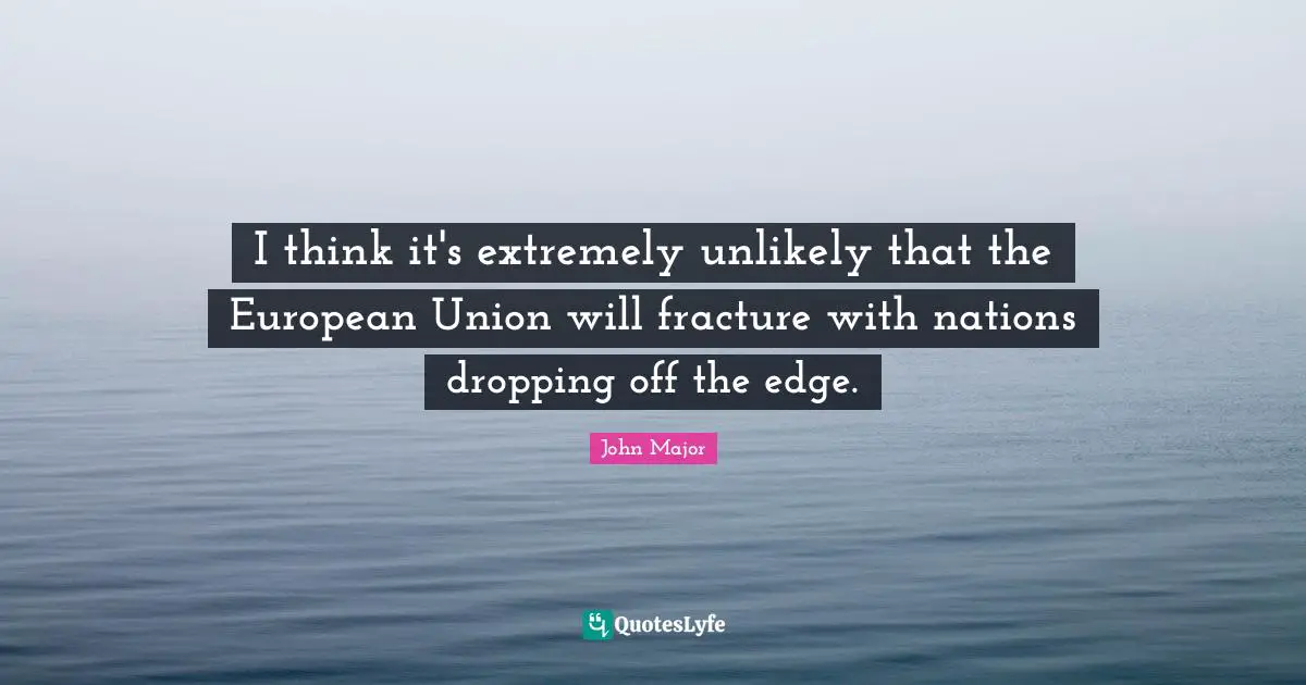 I think it's extremely unlikely that the European Union will fracture with nations dropping off the edge.