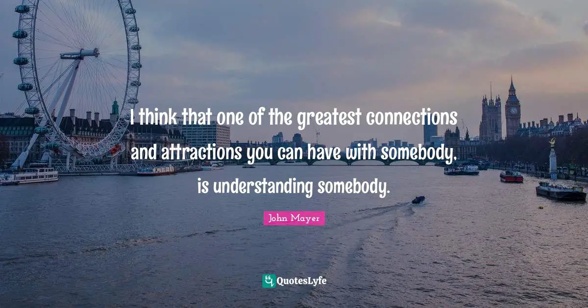 John Mayer Quotes: I think that one of the greatest connections and attractions you can have with somebody, is understanding somebody.