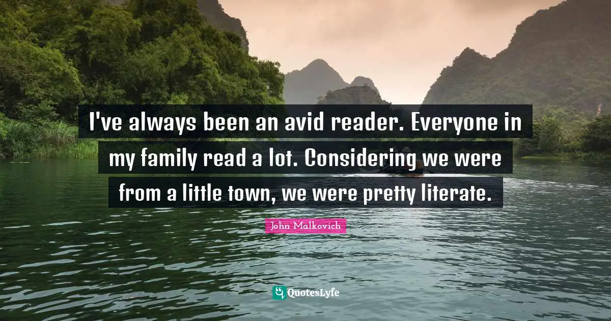 I've always been an avid reader. Everyone in my family read a lot. Considering we were from a little town, we were pretty literate.