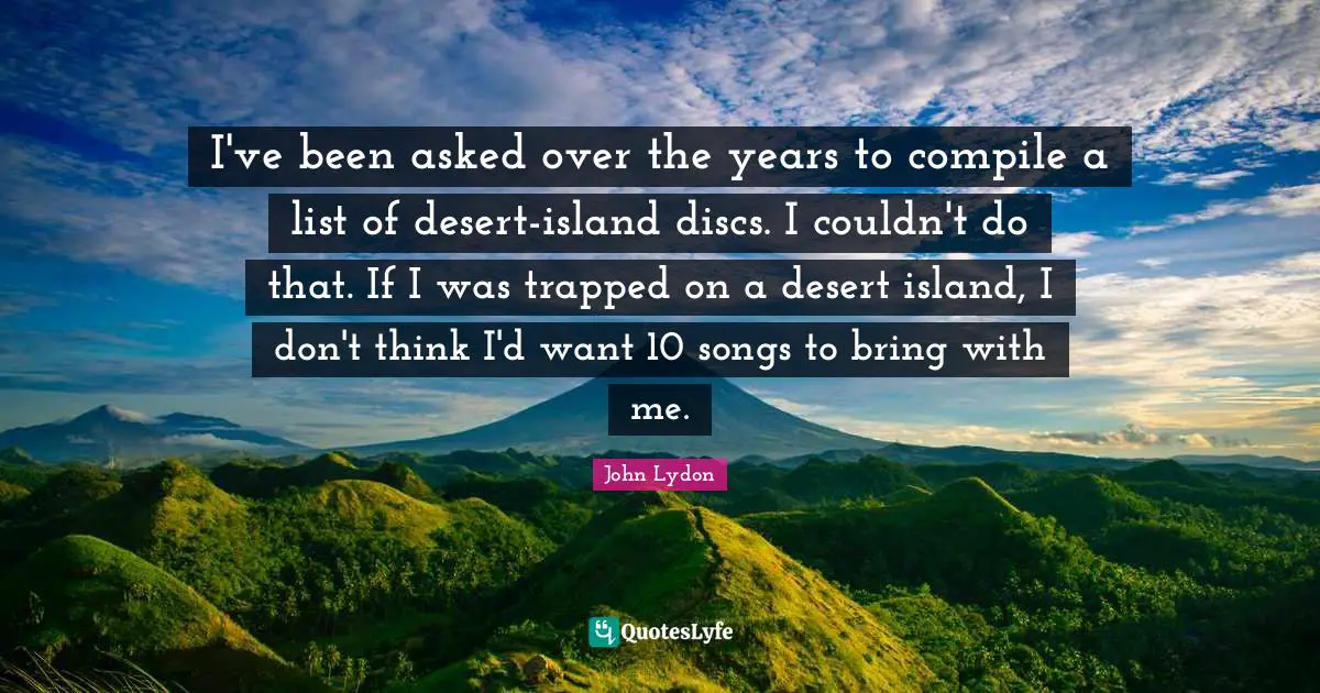 I've been asked over the years to compile a list of desert-island discs. I couldn't do that. If I was trapped on a desert island, I don't think I'd want 10 songs to bring with me.