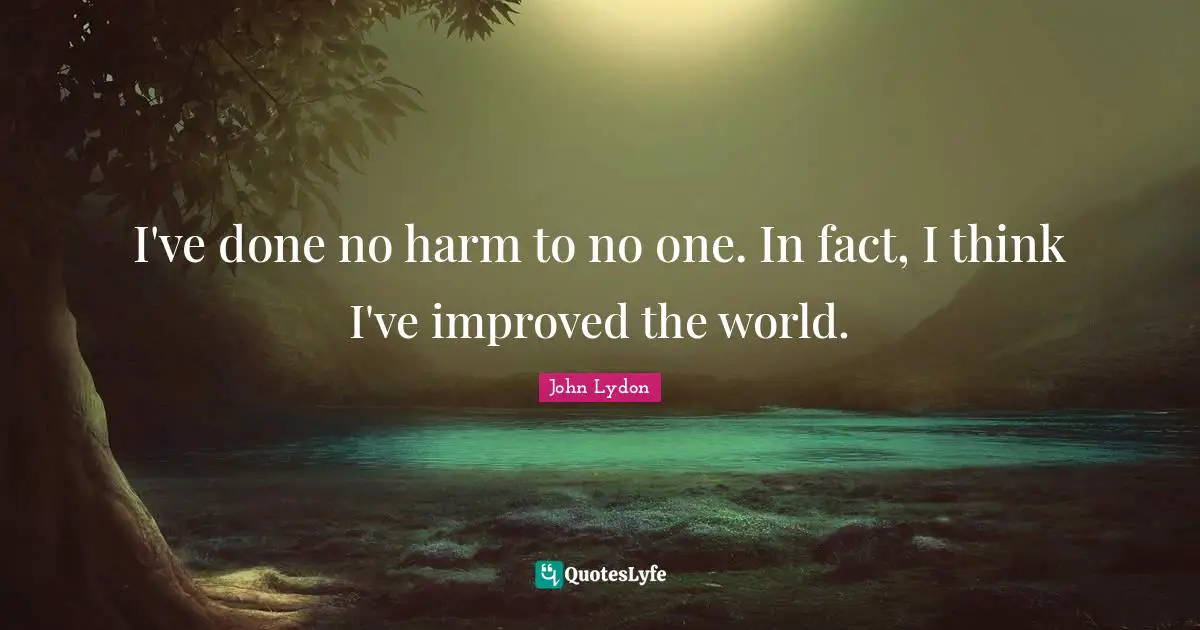 I've done no harm to no one. In fact, I think I've improved the world.