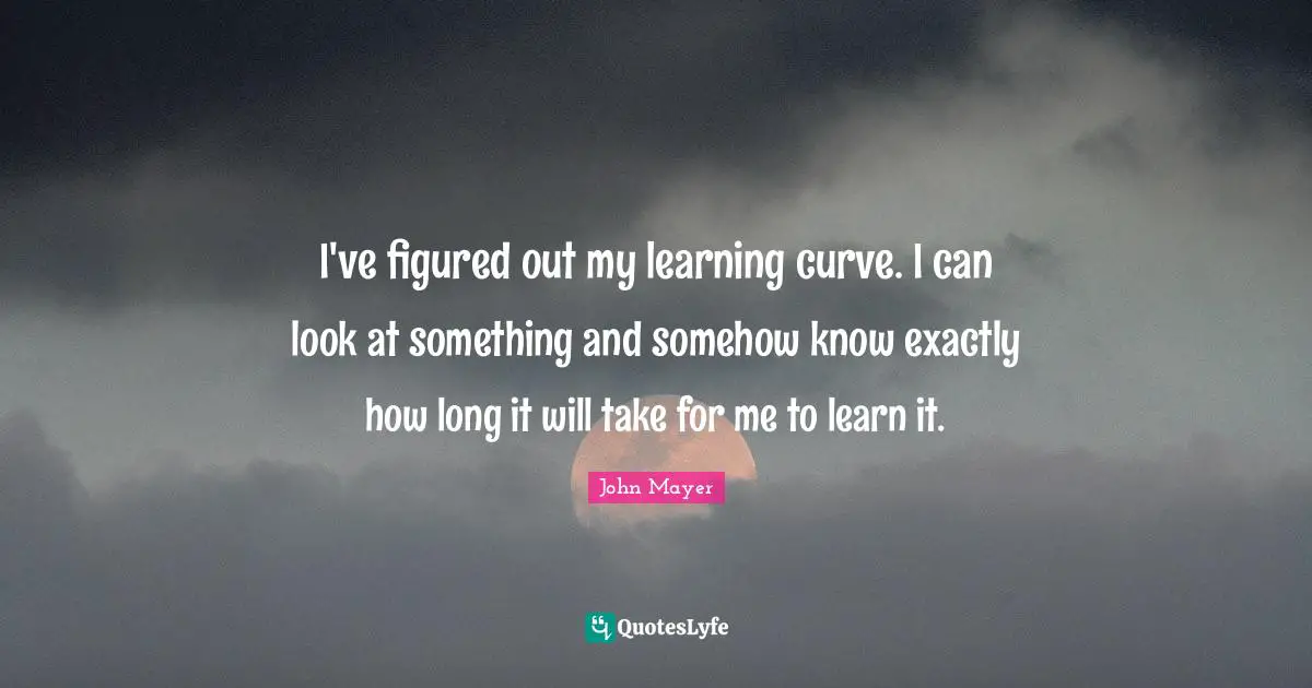 Learning Curve Quotes: "I've figured out my learning curve. I can look at something and somehow know exactly how long it will take for me to learn it."