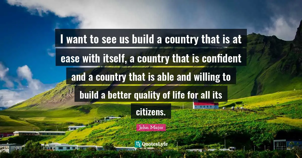 I want to see us build a country that is at ease with itself, a country that is confident and a country that is able and willing to build a better quality of life for all its citizens.
