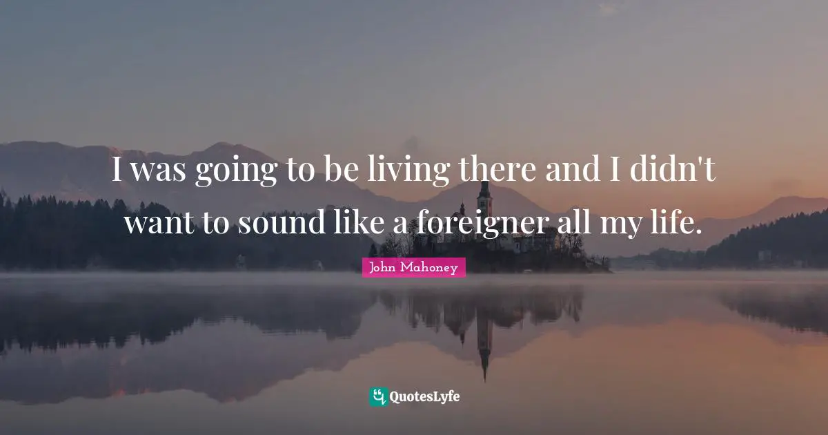 I was going to be living there and I didn't want to sound like a foreigner all my life.