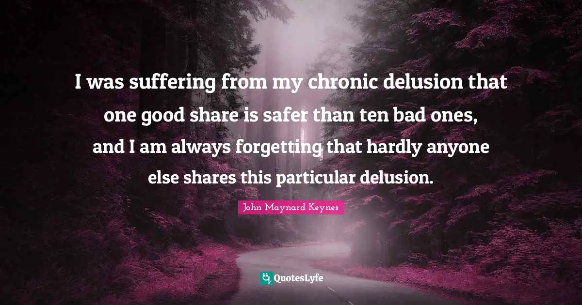 I was suffering from my chronic delusion that one good share is safer than ten bad ones, and I am always forgetting that hardly anyone else shares this particular delusion.