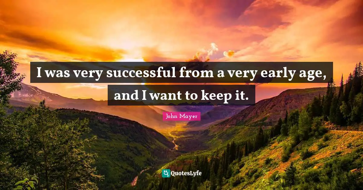 I was very successful from a very early age, and I want to keep it.