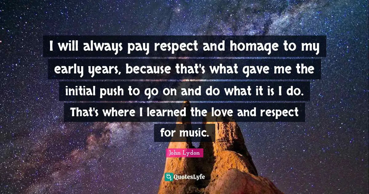 I will always pay respect and homage to my early years, because that's what gave me the initial push to go on and do what it is I do. That's where I learned the love and respect for music.