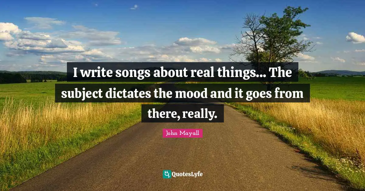 Real Things Quotes: "I write songs about real things... The subject dictates the mood and it goes from there, really."