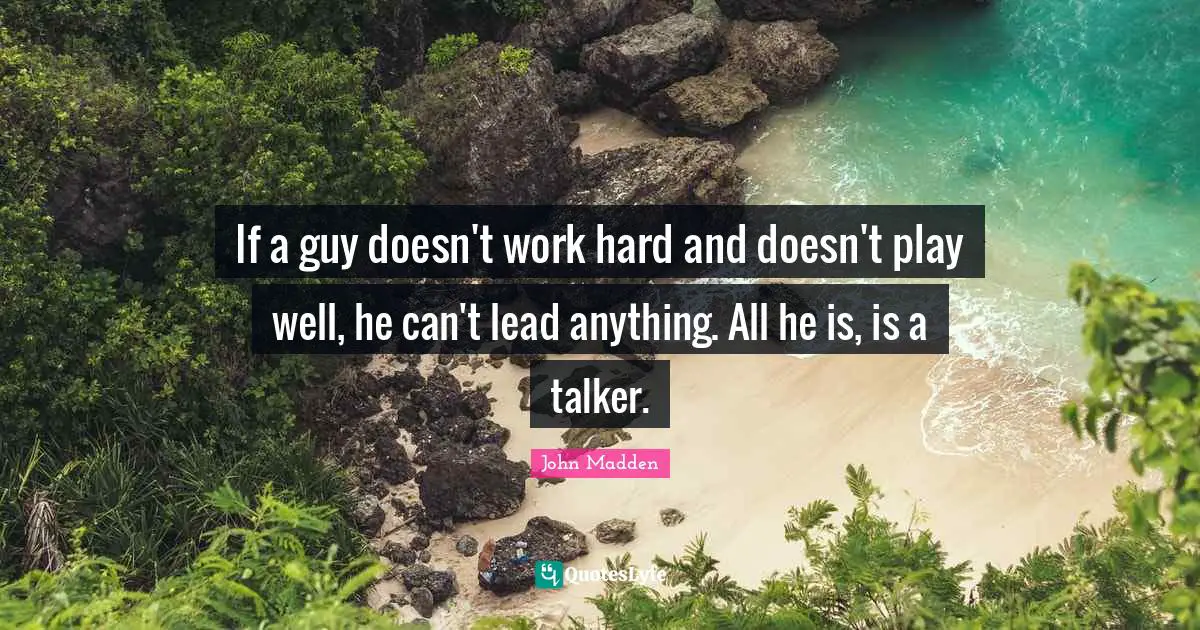 John Madden Quotes: "If a guy doesn't work hard and doesn't play well, he can't lead anything. All he is, is a talker."