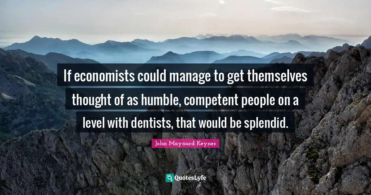 Competent Quotes: "If economists could manage to get themselves thought of as humble, competent people on a level with dentists, that would be splendid."