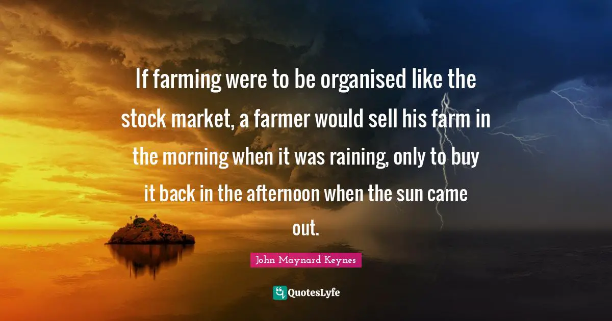 If farming were to be organised like the stock market, a farmer would sell his farm in the morning when it was raining, only to buy it back in the afternoon when the sun came out.