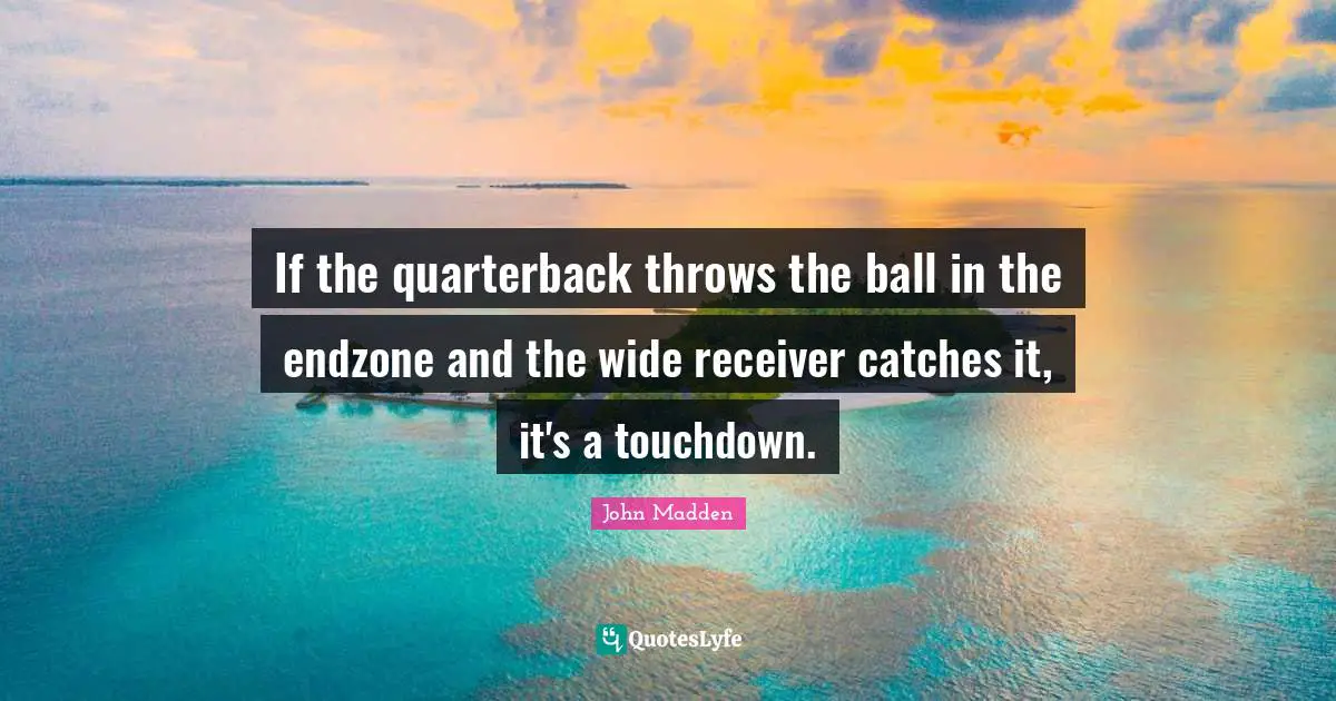 John Madden Quotes: "If the quarterback throws the ball in the endzone and the wide receiver catches it, it's a touchdown."