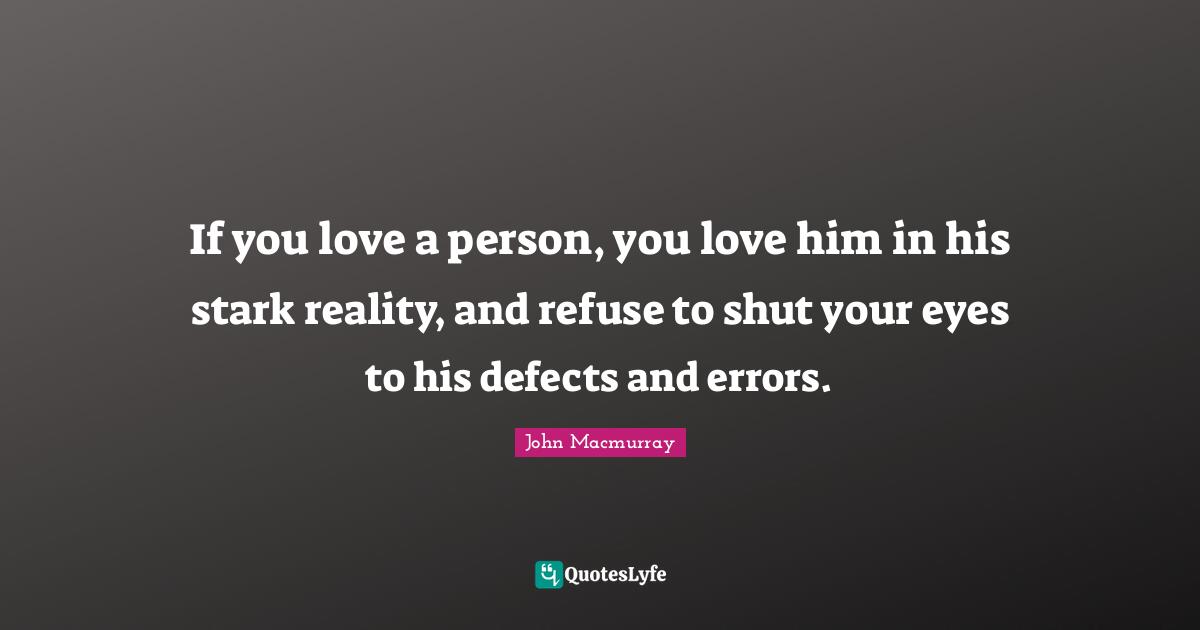 If you love a person, you love him in his stark reality, and refuse to shut your eyes to his defects and errors.