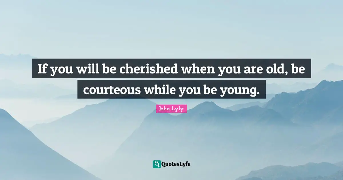 If you will be cherished when you are old, be courteous while you be young.