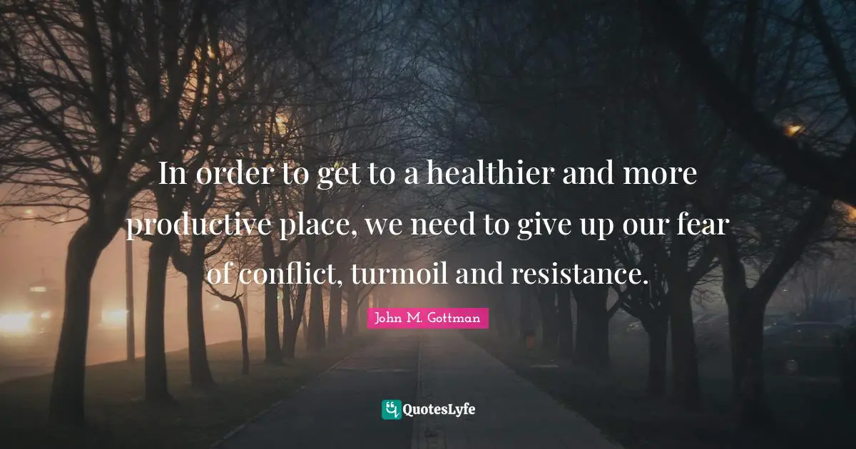 Conflict Quotes: "In order to get to a healthier and more productive place, we need to give up our fear of conflict, turmoil and resistance."
