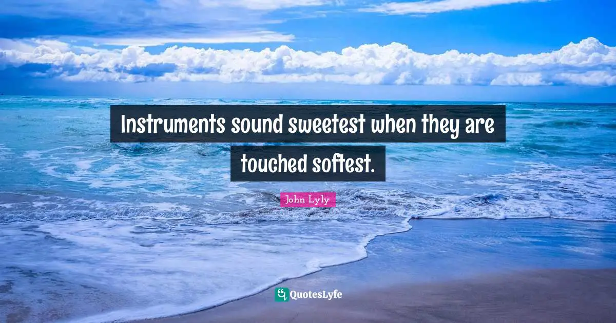 Instruments sound sweetest when they are touched softest.