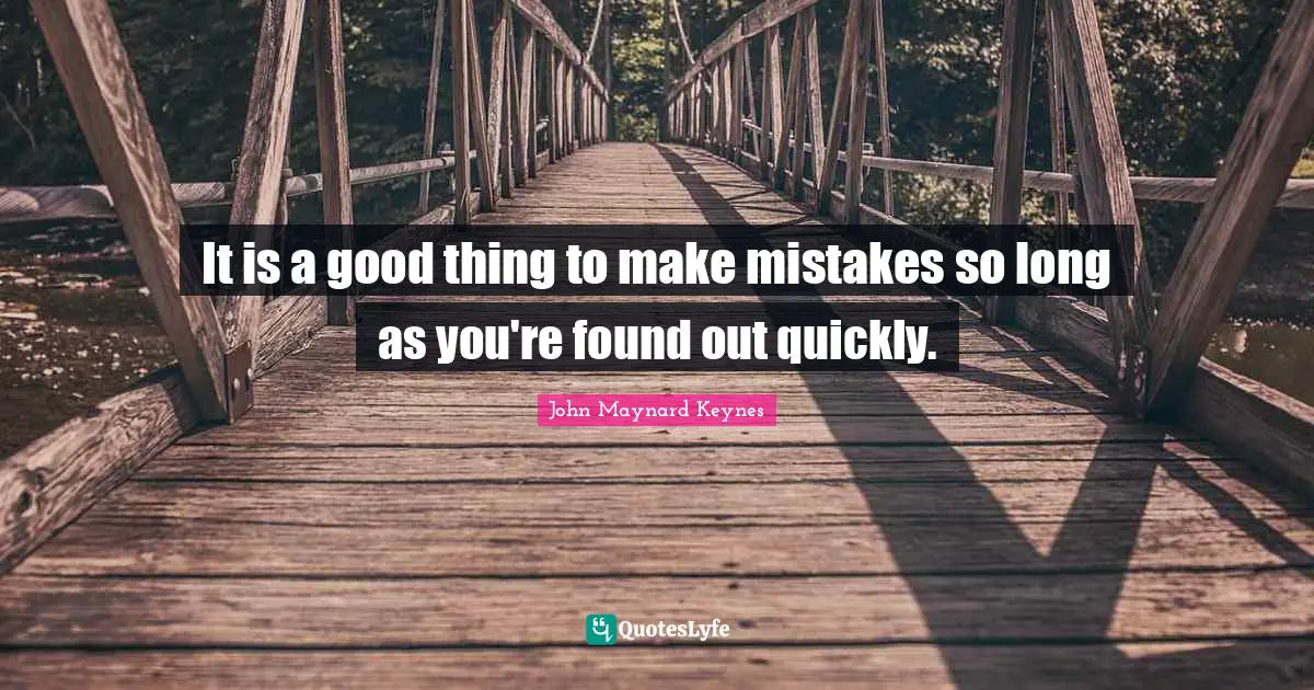 It is a good thing to make mistakes so long as you're found out quickly.