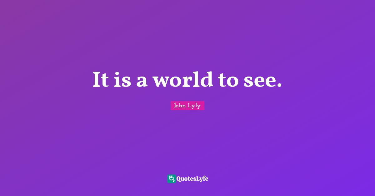 It is a world to see.