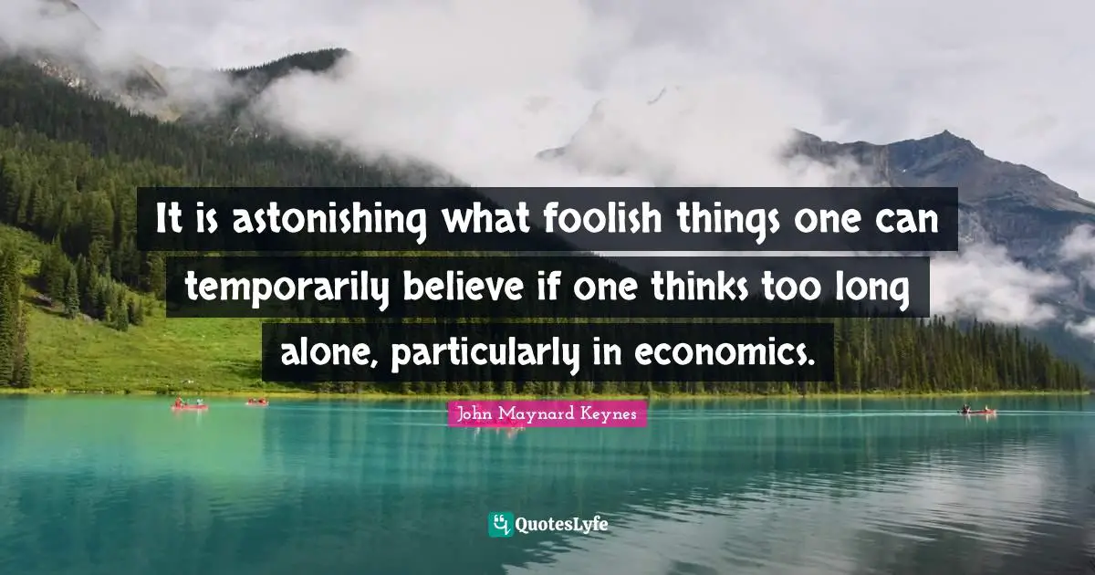It is astonishing what foolish things one can temporarily believe if one thinks too long alone, particularly in economics.