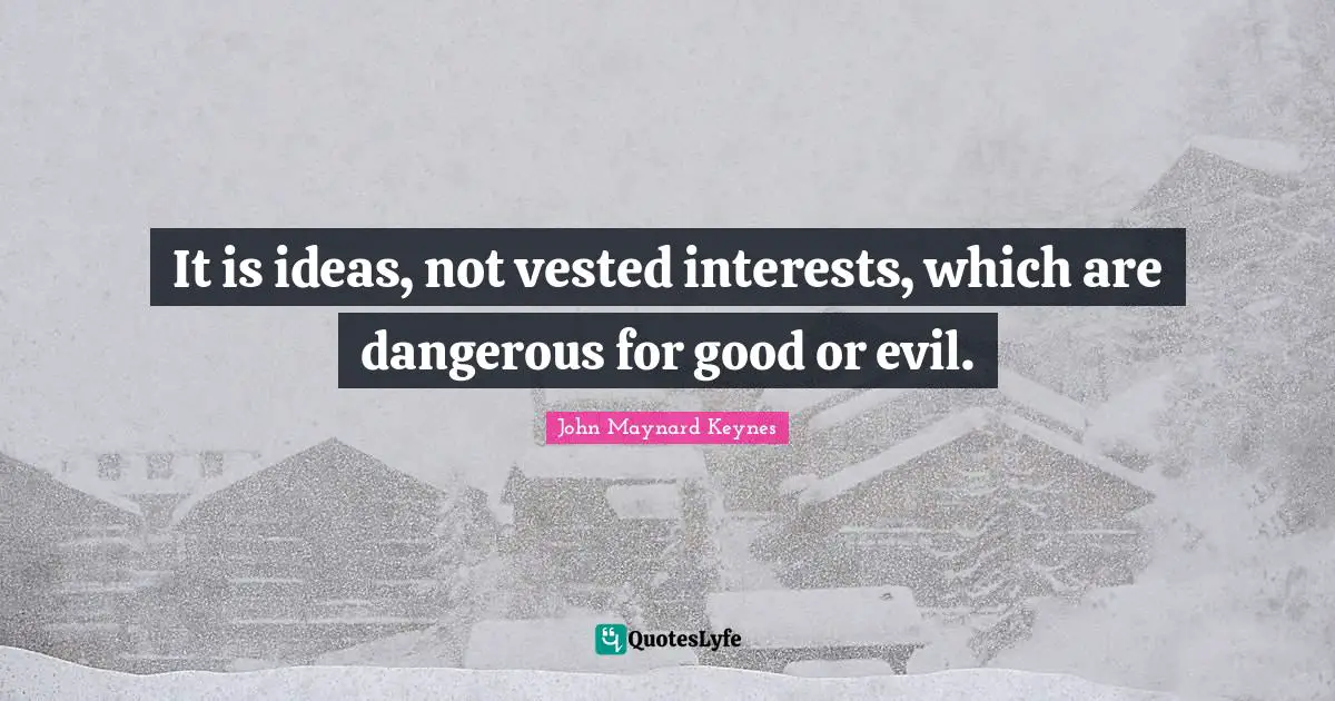 It is ideas, not vested interests, which are dangerous for good or evil.