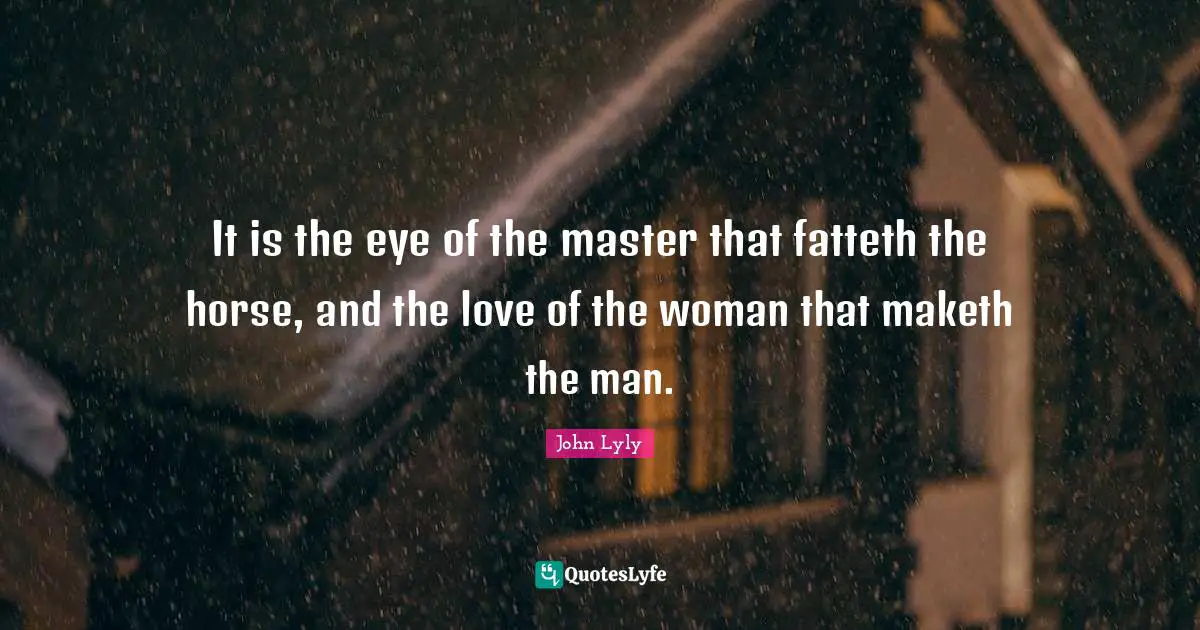 It is the eye of the master that fatteth the horse, and the love of the woman that maketh the man.