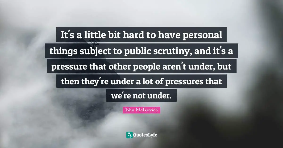 It's a little bit hard to have personal things subject to public scrutiny, and it's a pressure that other people aren't under, but then they're under a lot of pressures that we're not under.
