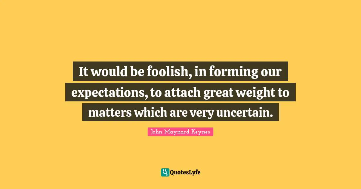 It would be foolish, in forming our expectations, to attach great weight to matters which are very uncertain.