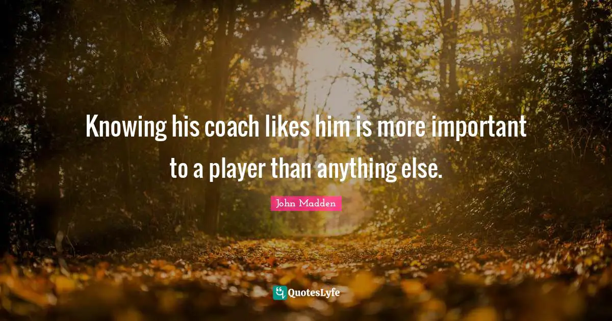 John Madden Quotes: "Knowing his coach likes him is more important to a player than anything else."