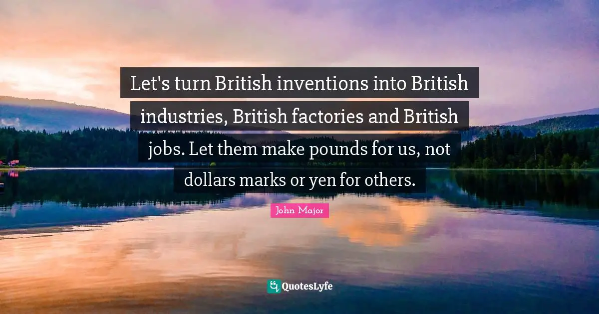 Pounds Quotes: "Let's turn British inventions into British industries, British factories and British jobs. Let them make pounds for us, not dollars marks or yen for others."