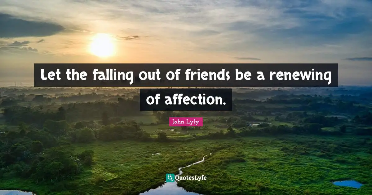 Let the falling out of friends be a renewing of affection.