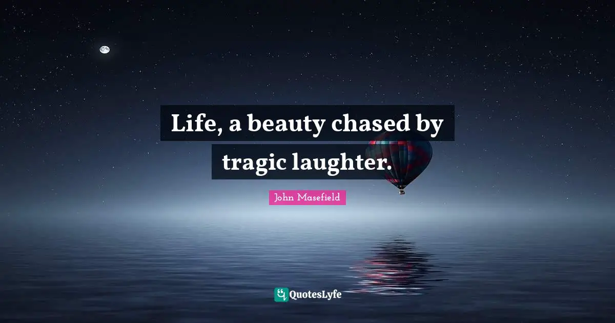 Life, a beauty chased by tragic laughter.