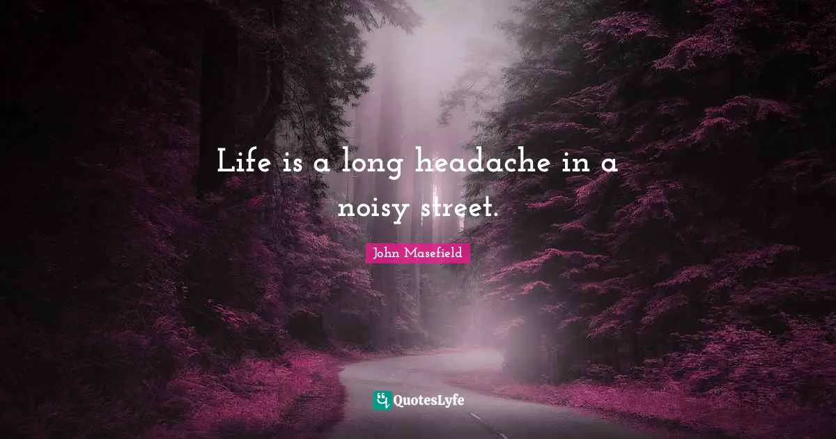 Life is a long headache in a noisy street.