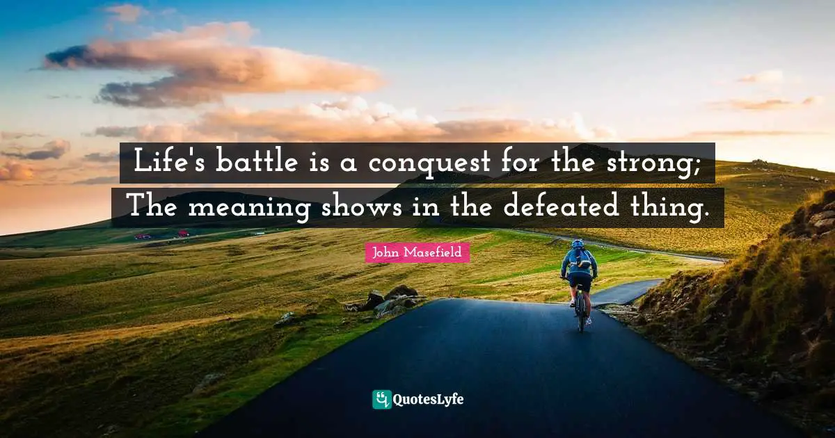 Life's battle is a conquest for the strong; The meaning shows in the defeated thing.
