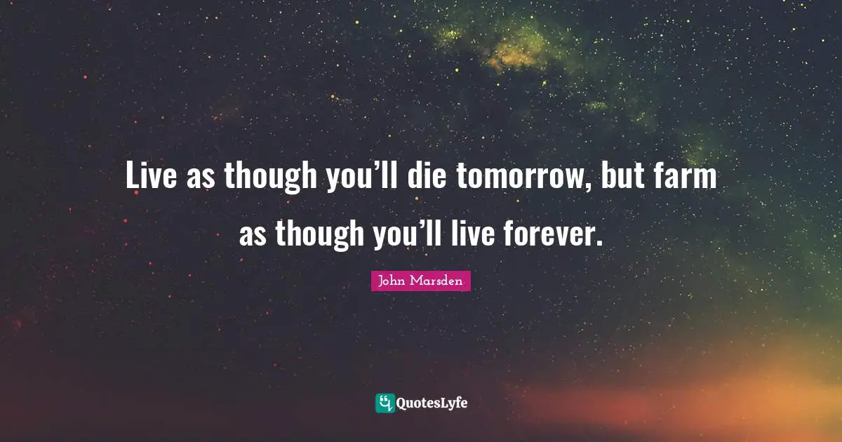 Live as though you’ll die tomorrow, but farm as though you’ll live forever.