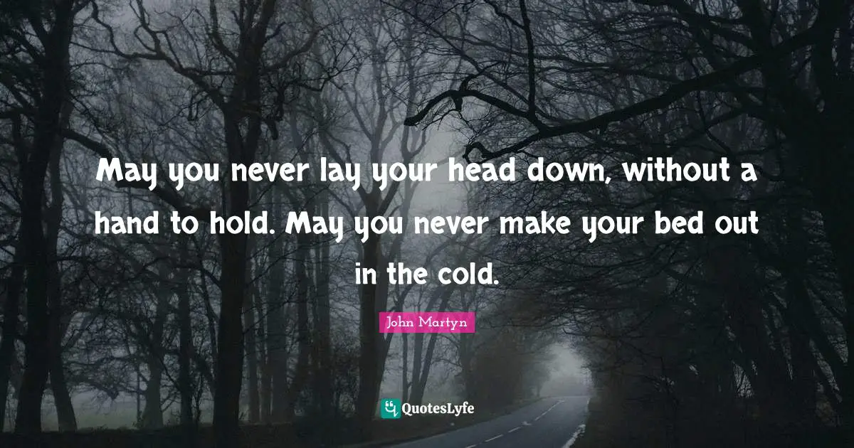 May you never lay your head down, without a hand to hold. May you never make your bed out in the cold.