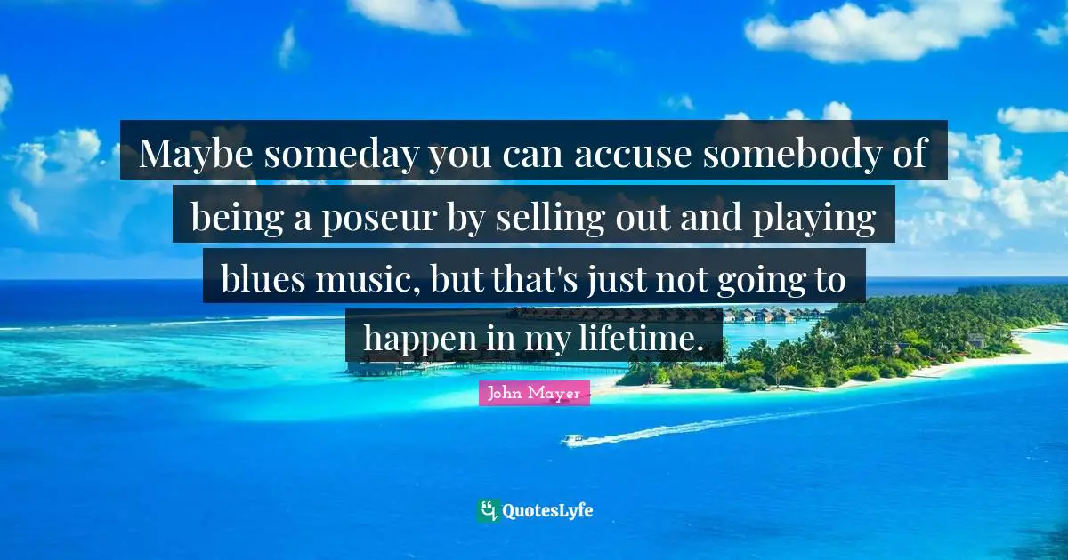 Maybe someday you can accuse somebody of being a poseur by selling out and playing blues music, but that's just not going to happen in my lifetime.