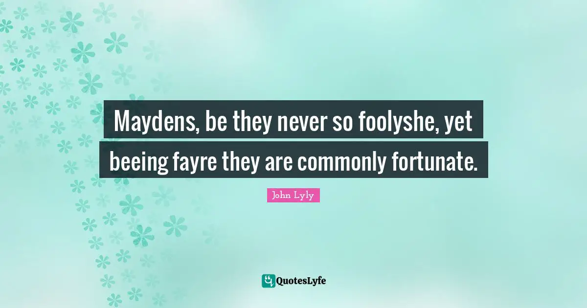 Maydens, be they never so foolyshe, yet beeing fayre they are commonly fortunate.