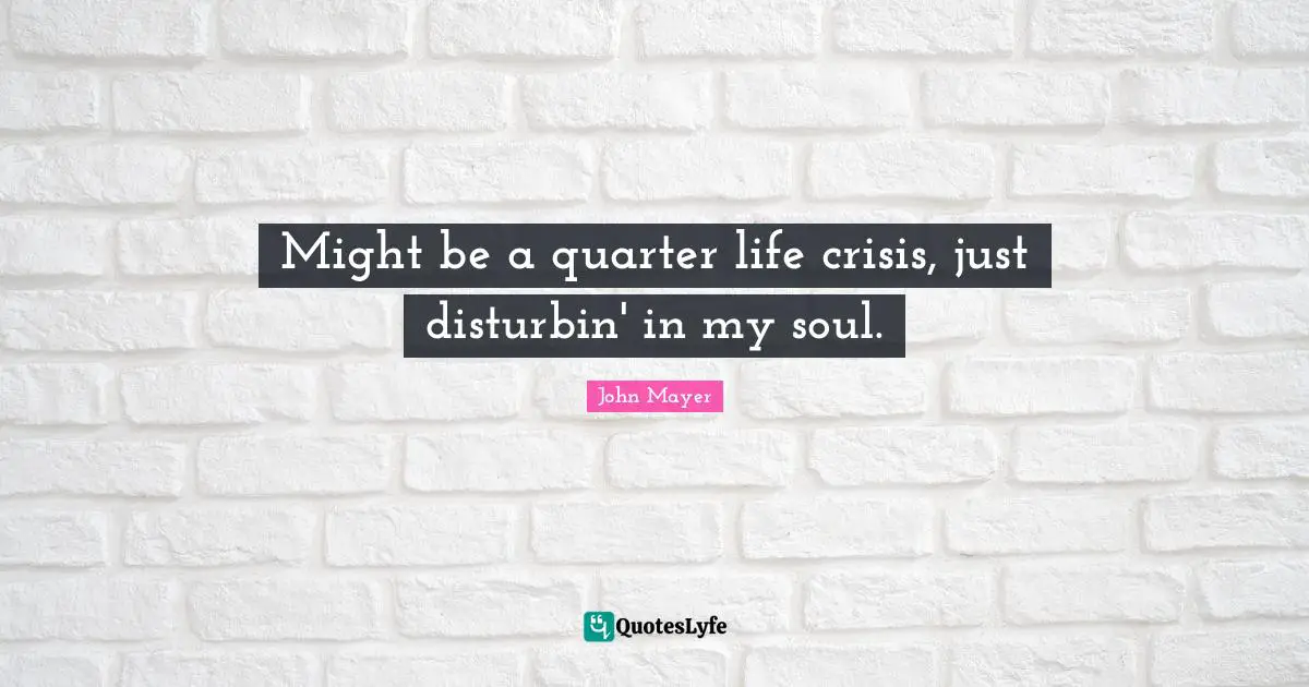 Might be a quarter life crisis, just disturbin' in my soul.