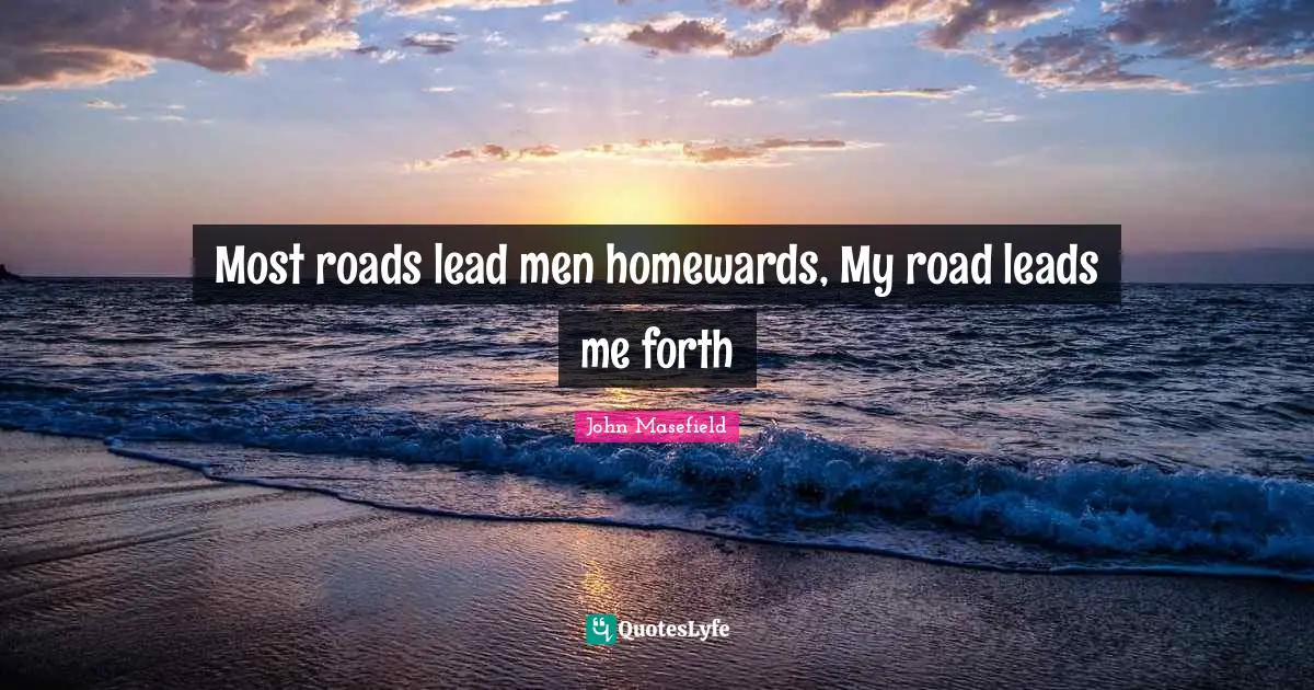 Most roads lead men homewards, My road leads me forth