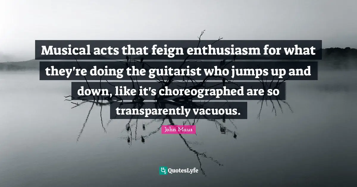 Musical acts that feign enthusiasm for what they're doing the guitarist who jumps up and down, like it's choreographed are so transparently vacuous.